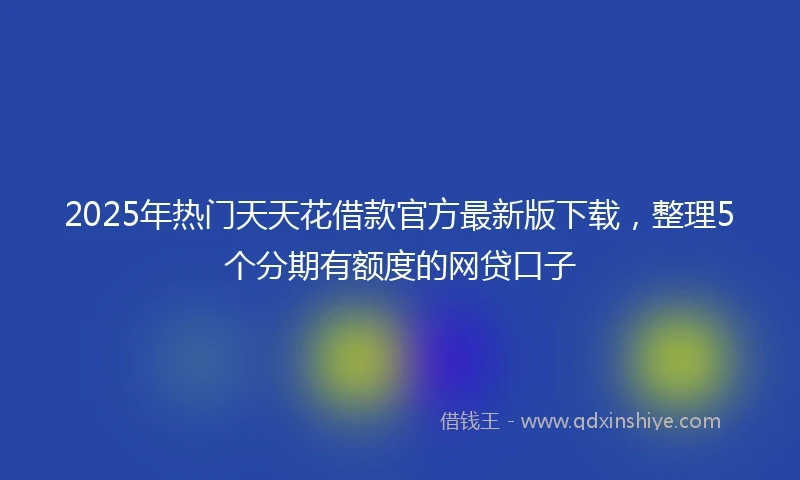 2025年热门天天花借款官方最新版下载，整理5个分期有额度的网贷口子