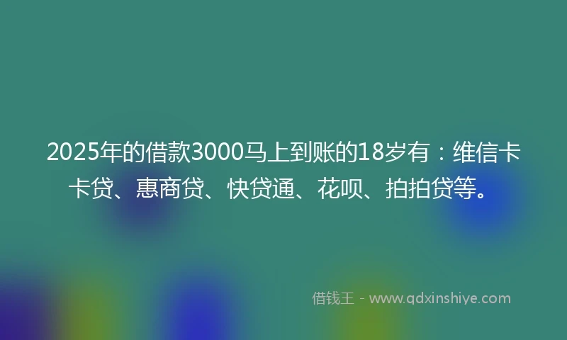 2025年的借款3000马上到账的18岁有：维信卡卡贷、惠商贷、快贷通、花呗、拍拍贷等。