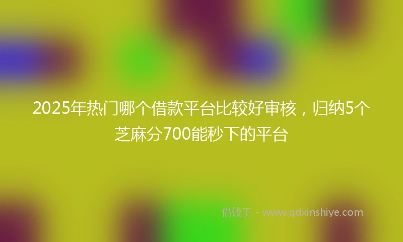 2025年热门哪个借款平台比较好审核，归纳5个芝麻分700能秒下的平台