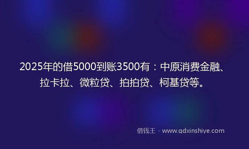 2025年的借5000到账3500有：中原消费金融、拉卡拉、微粒贷、拍拍贷、柯基贷等。