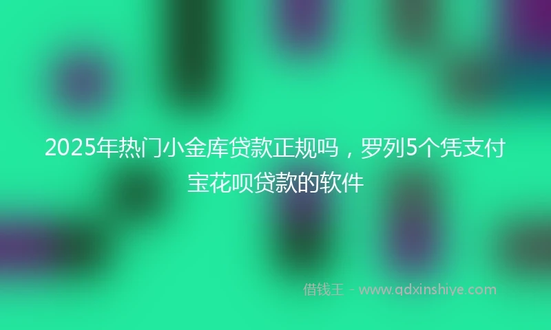 2025年热门小金库贷款正规吗，罗列5个凭支付宝花呗贷款的软件