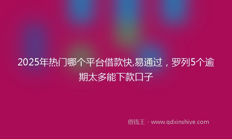 2025年热门哪个平台借款快,易通过，罗列5个逾期太多能下款口子