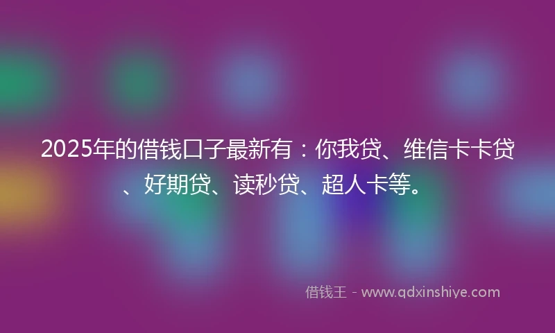 2025年的借钱口子最新有：你我贷、维信卡卡贷、好期贷、读秒贷、超人卡等。