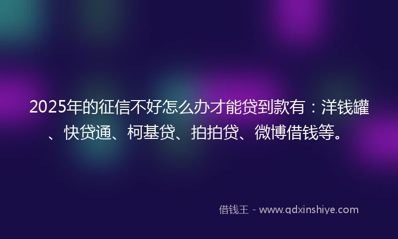 2025年的征信不好怎么办才能贷到款有：洋钱罐、快贷通、柯基贷、拍拍贷、微博借钱等。
