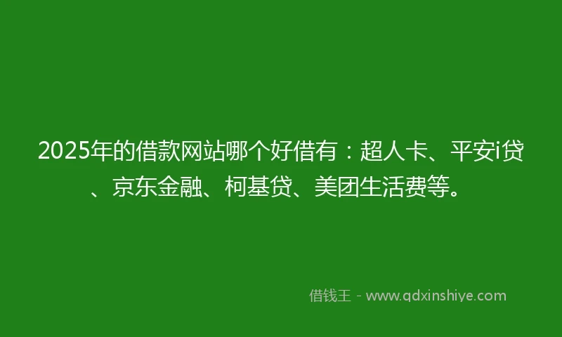 2025年的借款网站哪个好借有：超人卡、平安i贷、京东金融、柯基贷、美团生活费等。
