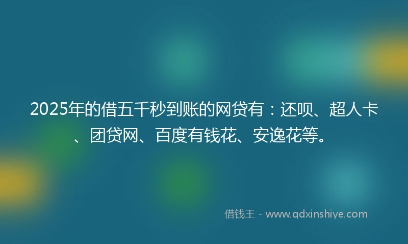 2025年的借五千秒到账的网贷有：还呗、超人卡、团贷网、百度有钱花、安逸花等。