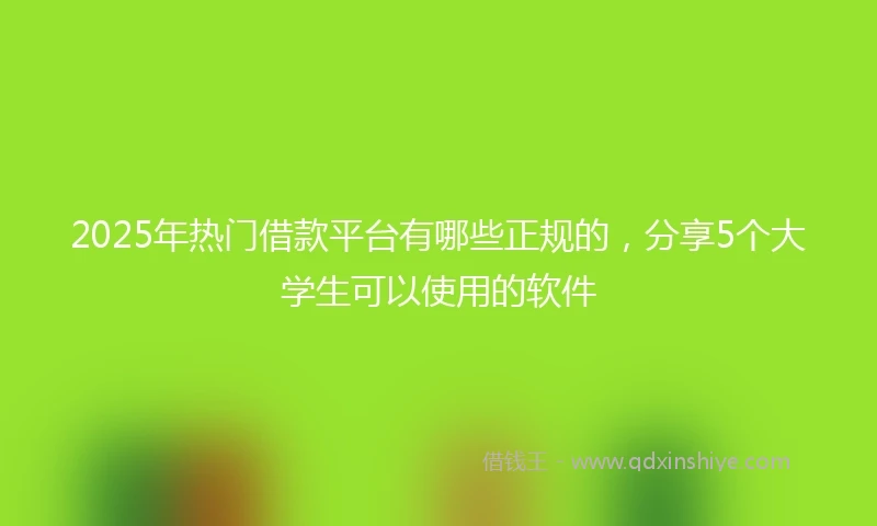 2025年热门借款平台有哪些正规的，分享5个大学生可以使用的软件