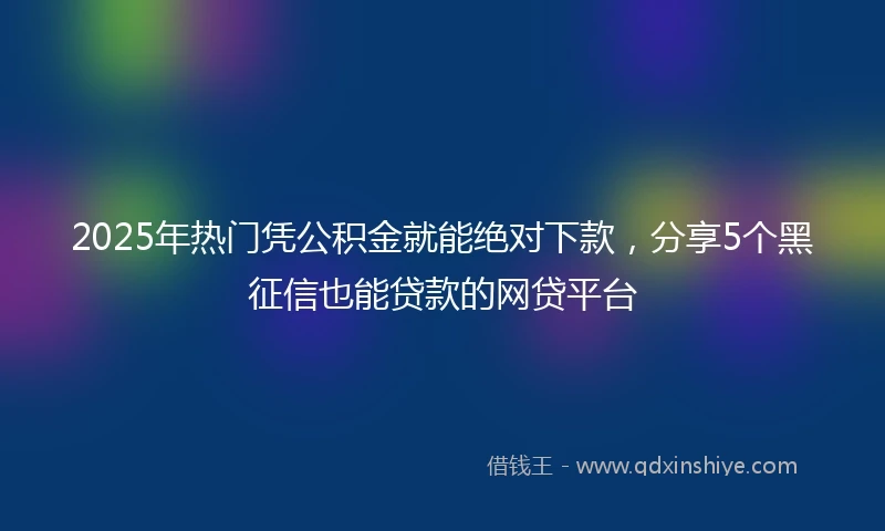 2025年热门凭公积金就能绝对下款，分享5个黑征信也能贷款的网贷平台