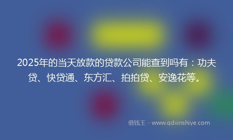 2025年的当天放款的贷款公司能查到吗有：功夫贷、快贷通、东方汇、拍拍贷、安逸花等。