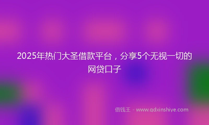 2025年热门大圣借款平台，分享5个无视一切的网贷口子