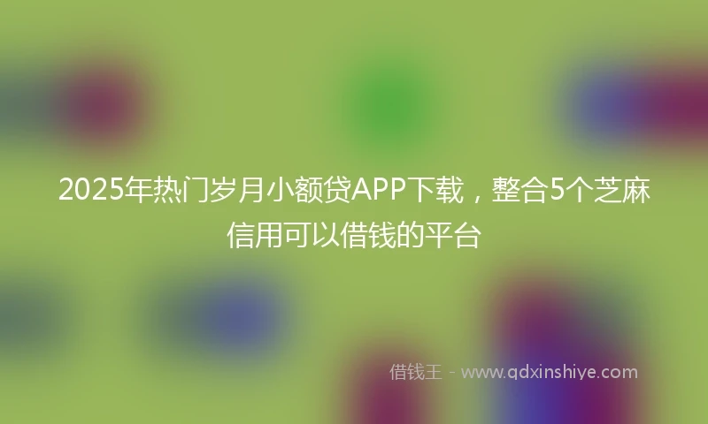2025年热门岁月小额贷APP下载，整合5个芝麻信用可以借钱的平台