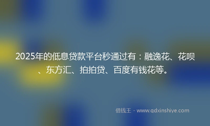 2025年的低息贷款平台秒通过有：融逸花、花呗、东方汇、拍拍贷、百度有钱花等。