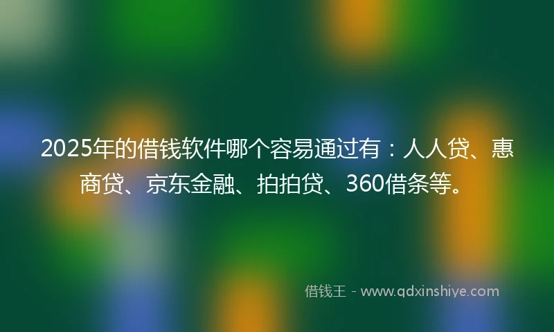 2025年的借钱软件哪个容易通过有：人人贷、惠商贷、京东金融、拍拍贷、360借条等。