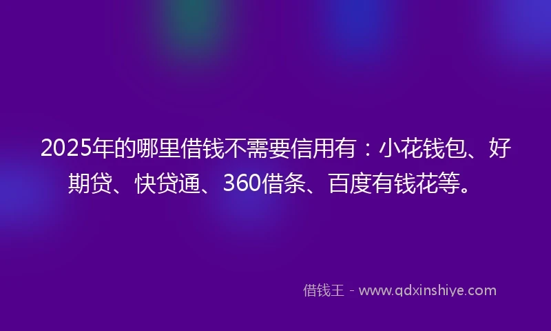 2025年的哪里借钱不需要信用有：小花钱包、好期贷、快贷通、360借条、百度有钱花等。