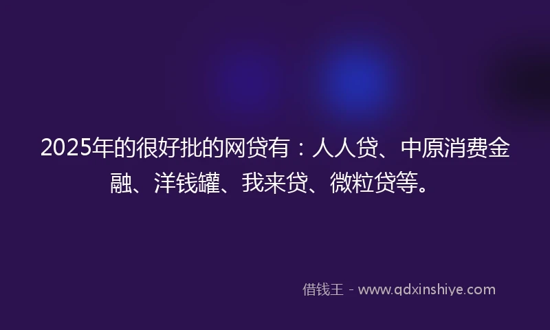 2025年的很好批的网贷有：人人贷、中原消费金融、洋钱罐、我来贷、微粒贷等。