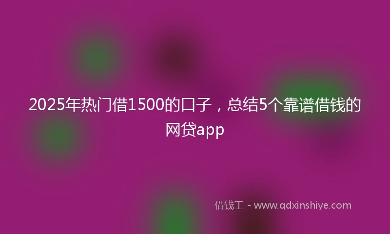 2025年热门借1500的口子，总结5个靠谱借钱的网贷app