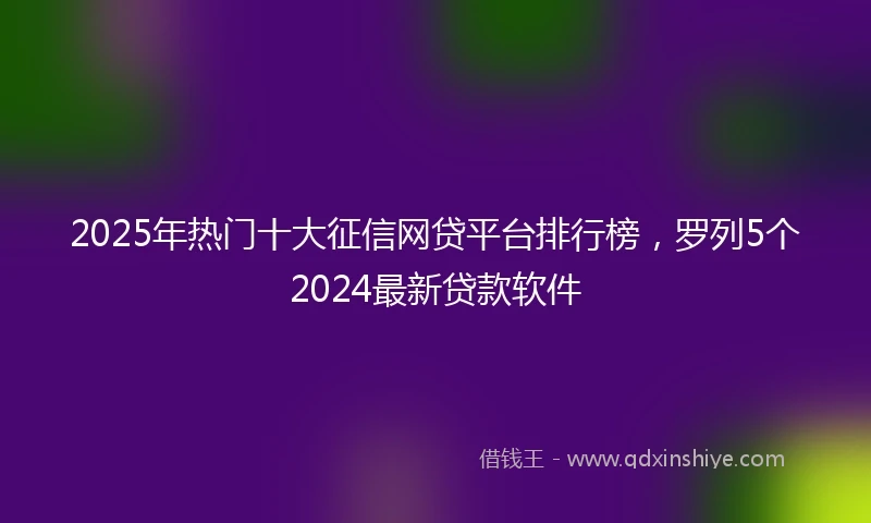 2025年热门十大征信网贷平台排行榜，罗列5个2024最新贷款软件