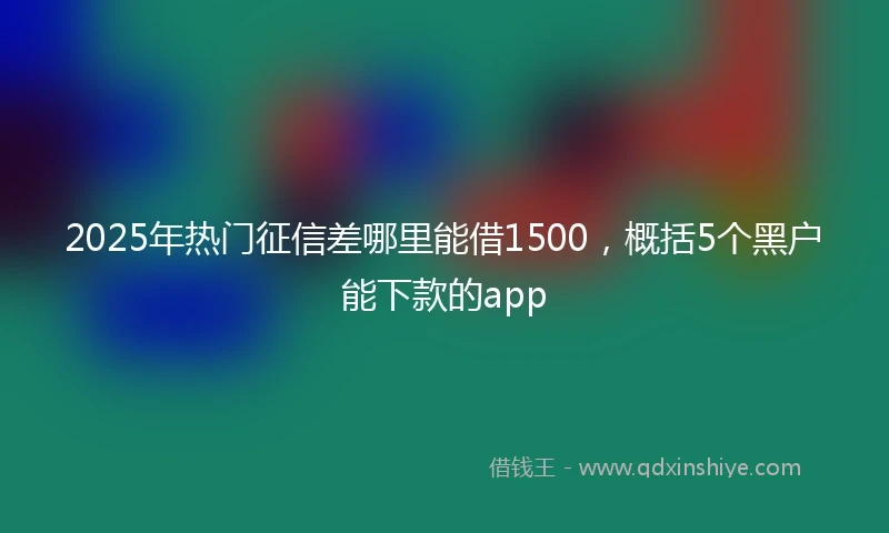 2025年热门征信差哪里能借1500，概括5个黑户能下款的app