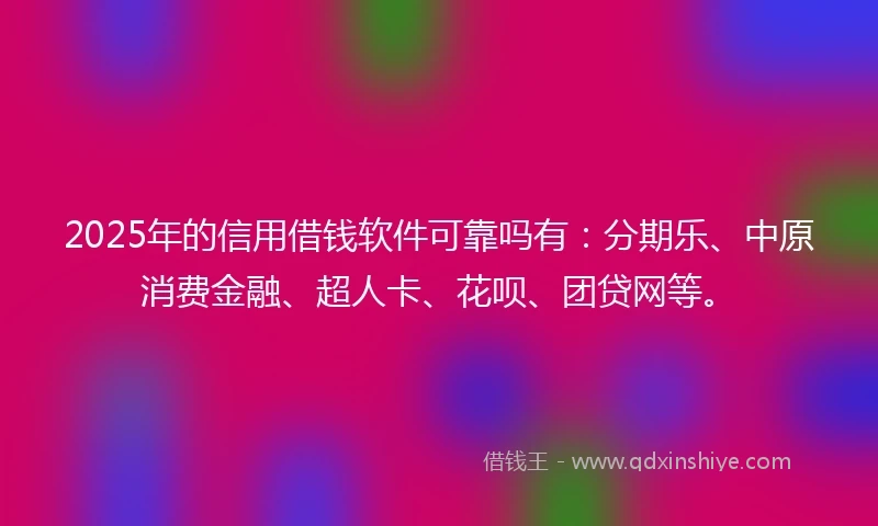 2025年的信用借钱软件可靠吗有：分期乐、中原消费金融、超人卡、花呗、团贷网等。