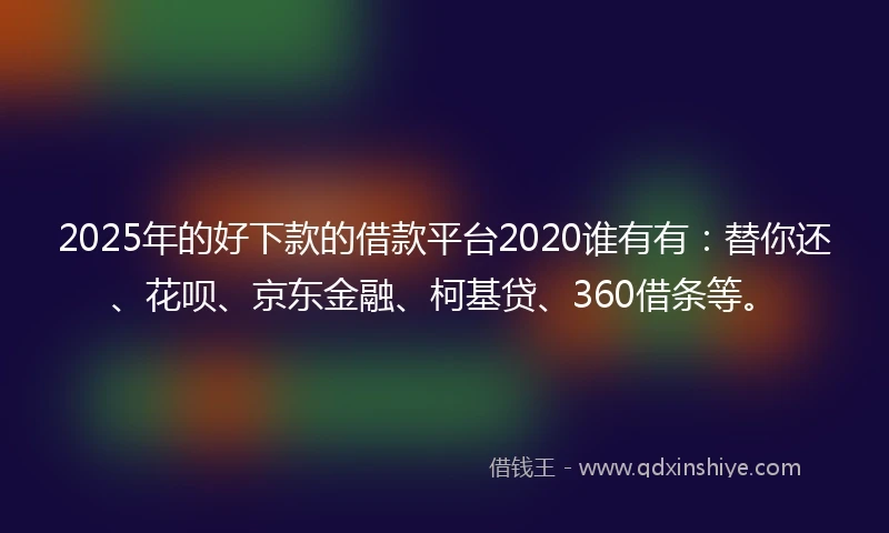 2025年的好下款的借款平台2020谁有有：替你还、花呗、京东金融、柯基贷、360借条等。