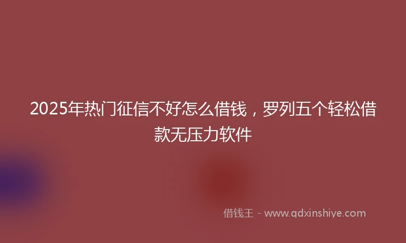 2025年热门征信不好怎么借钱，罗列五个轻松借款无压力软件