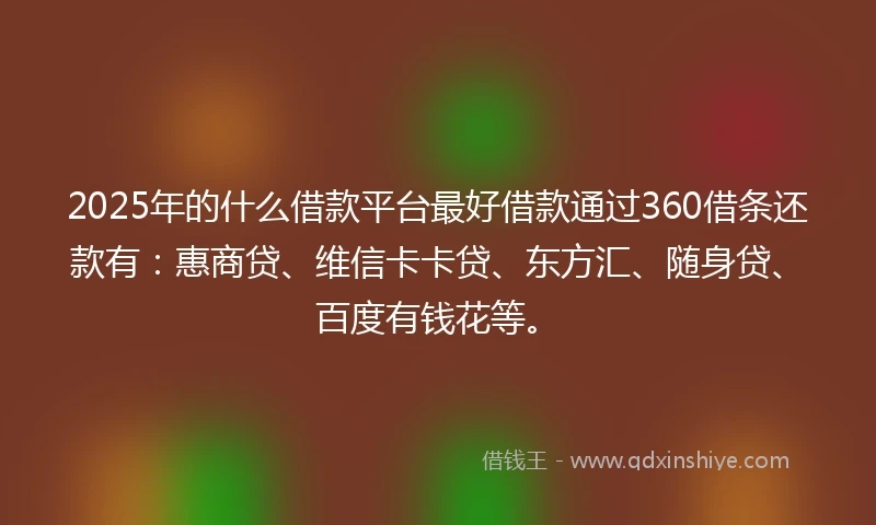 2025年的什么借款平台最好借款通过360借条还款有：惠商贷、维信卡卡贷、东方汇、随身贷、百度有钱花等。