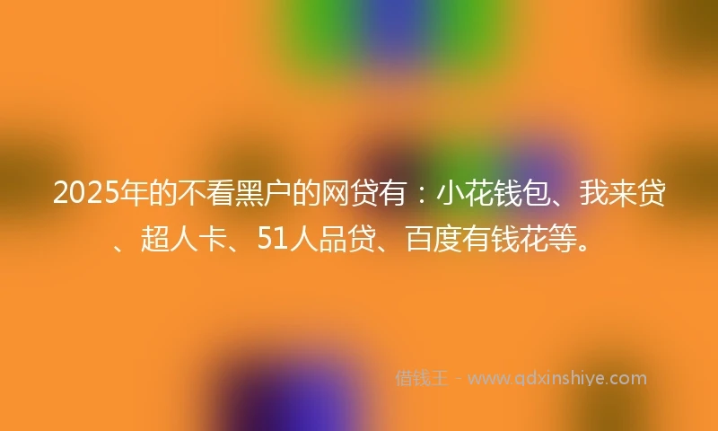 2025年的不看黑户的网贷有：小花钱包、我来贷、超人卡、51人品贷、百度有钱花等。