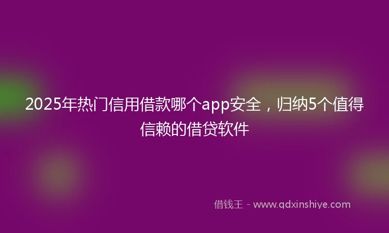 2025年热门信用借款哪个app安全，归纳5个值得信赖的借贷软件