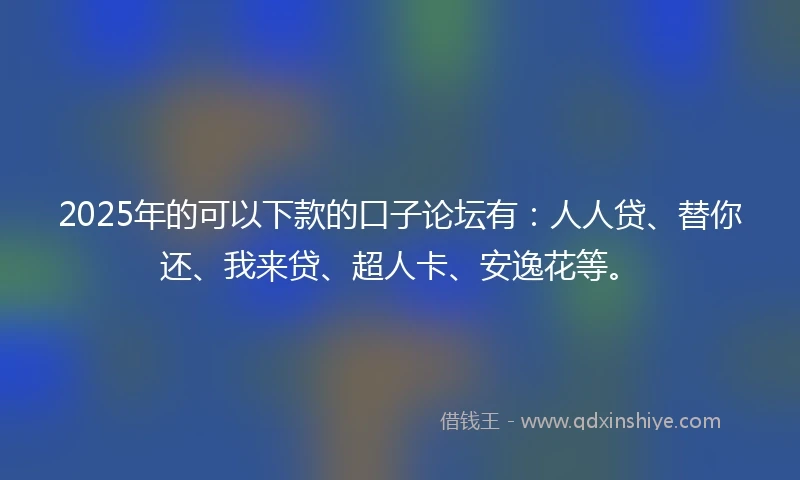 2025年的可以下款的口子论坛有：人人贷、替你还、我来贷、超人卡、安逸花等。