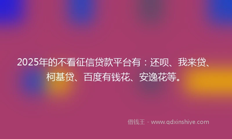 2025年的不看征信贷款平台有：还呗、我来贷、柯基贷、百度有钱花、安逸花等。
