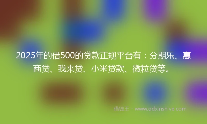 2025年的借500的贷款正规平台有：分期乐、惠商贷、我来贷、小米贷款、微粒贷等。