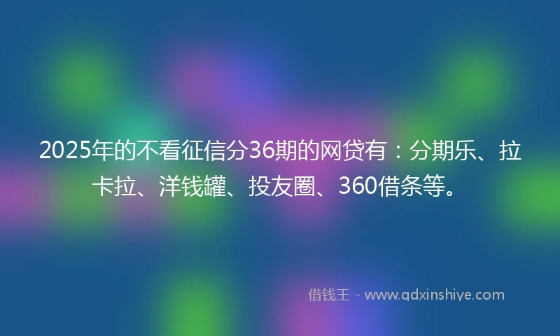2025年的不看征信分36期的网贷有：分期乐、拉卡拉、洋钱罐、投友圈、360借条等。