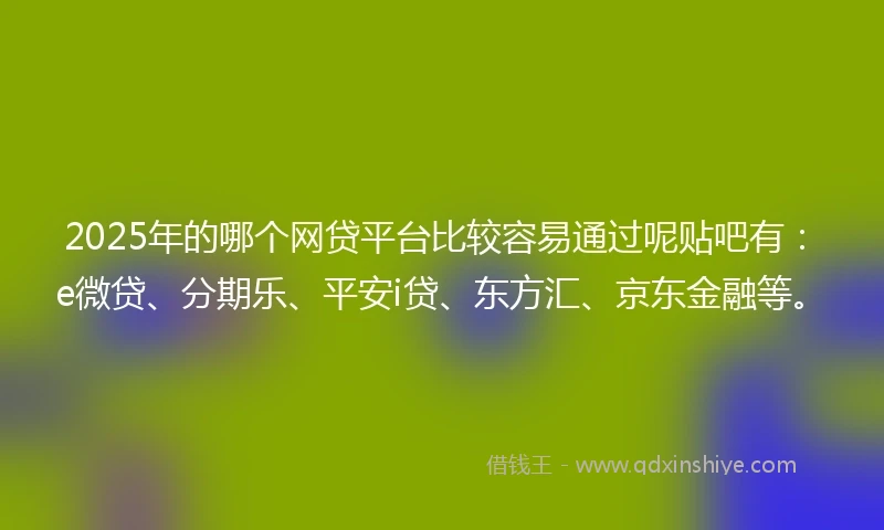 2025年的哪个网贷平台比较容易通过呢贴吧有：e微贷、分期乐、平安i贷、东方汇、京东金融等。