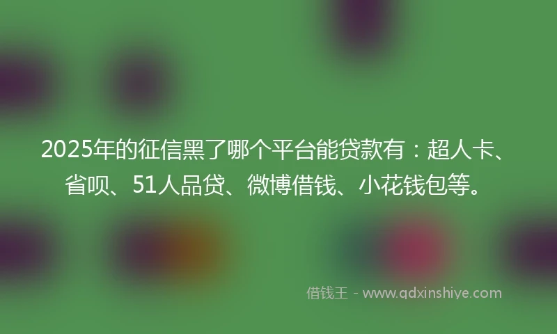 2025年的征信黑了哪个平台能贷款有：超人卡、省呗、51人品贷、微博借钱、小花钱包等。