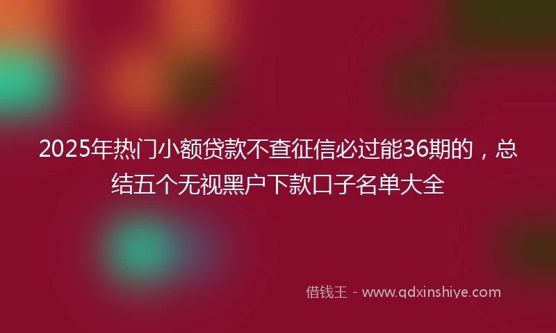 2025年热门小额贷款不查征信必过能36期的，总结五个无视黑户下款口子名单大全
