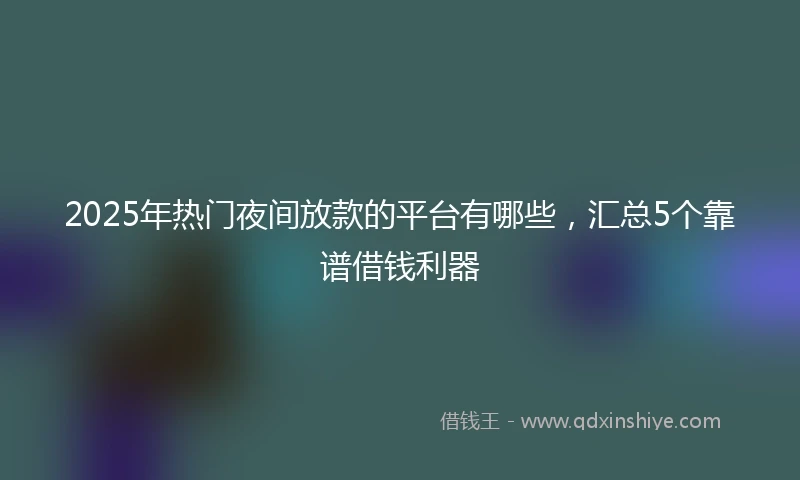 2025年热门夜间放款的平台有哪些，汇总5个靠谱借钱利器