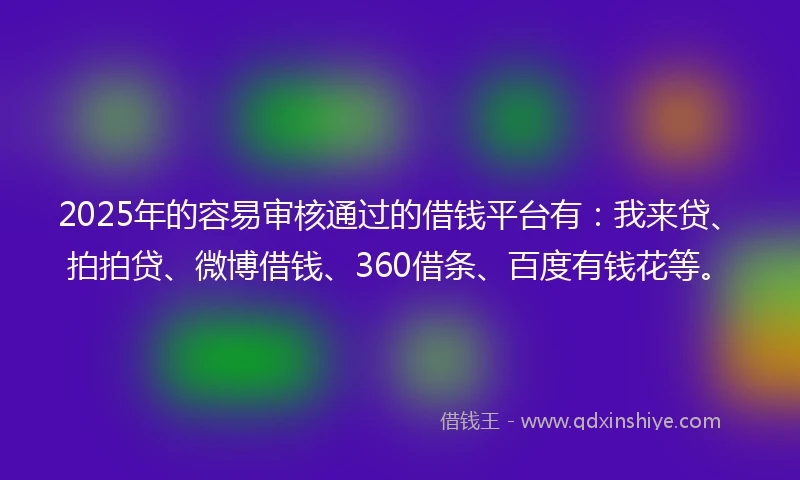 2025年的容易审核通过的借钱平台有：我来贷、拍拍贷、微博借钱、360借条、百度有钱花等。
