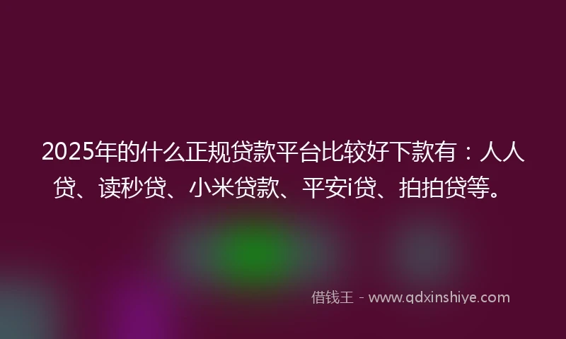 2025年的什么正规贷款平台比较好下款有：人人贷、读秒贷、小米贷款、平安i贷、拍拍贷等。
