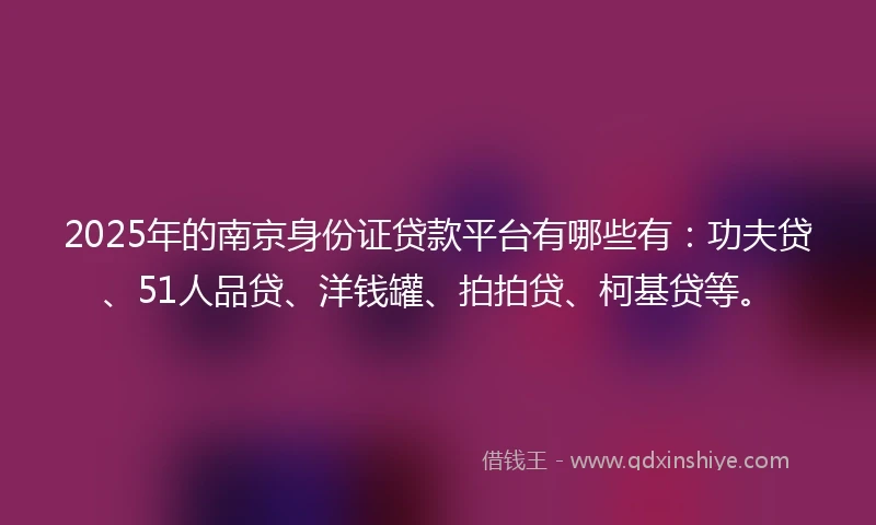 2025年的南京身份证贷款平台有哪些有：功夫贷、51人品贷、洋钱罐、拍拍贷、柯基贷等。