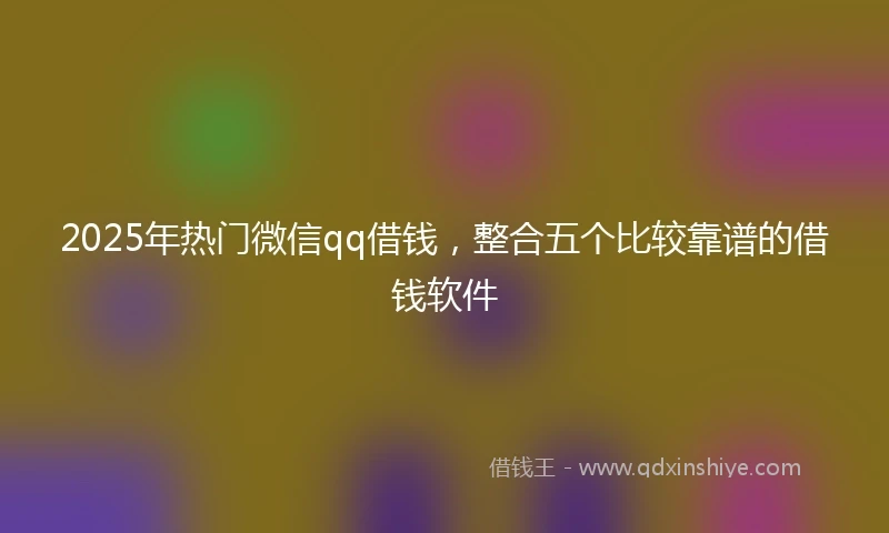 2025年热门微信qq借钱，整合五个比较靠谱的借钱软件