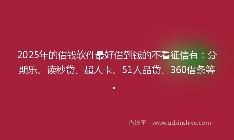 2025年的借钱软件最好借到钱的不看征信有：分期乐、读秒贷、超人卡、51人品贷、360借条等。