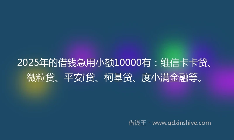 2025年的借钱急用小额10000有：维信卡卡贷、微粒贷、平安i贷、柯基贷、度小满金融等。
