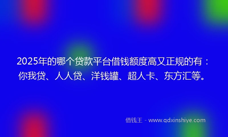 2025年的哪个贷款平台借钱额度高又正规的有：你我贷、人人贷、洋钱罐、超人卡、东方汇等。