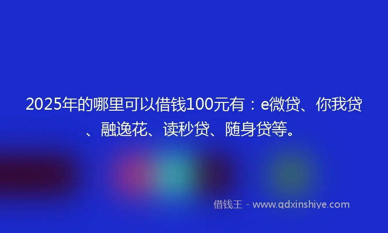 2025年的哪里可以借钱100元有：e微贷、你我贷、融逸花、读秒贷、随身贷等。