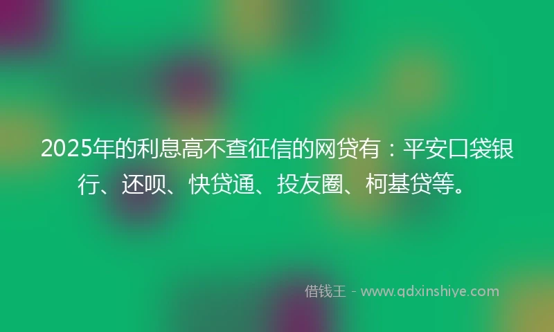 2025年的利息高不查征信的网贷有：平安口袋银行、还呗、快贷通、投友圈、柯基贷等。