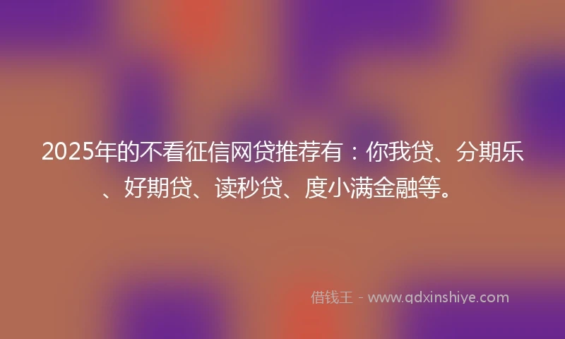 2025年的不看征信网贷推荐有：你我贷、分期乐、好期贷、读秒贷、度小满金融等。