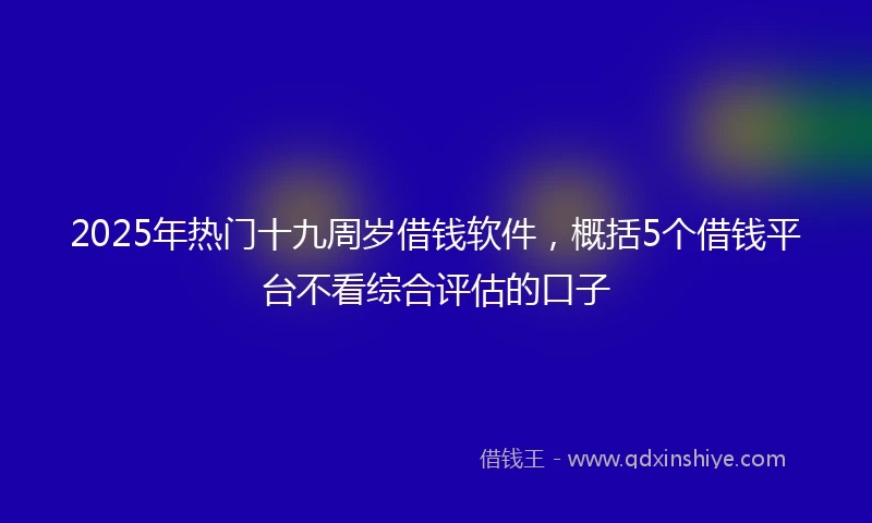 2025年热门十九周岁借钱软件，概括5个借钱平台不看综合评估的口子