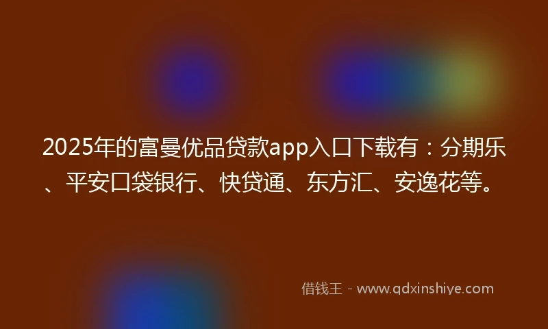 2025年的富曼优品贷款app入口下载有：分期乐、平安口袋银行、快贷通、东方汇、安逸花等。