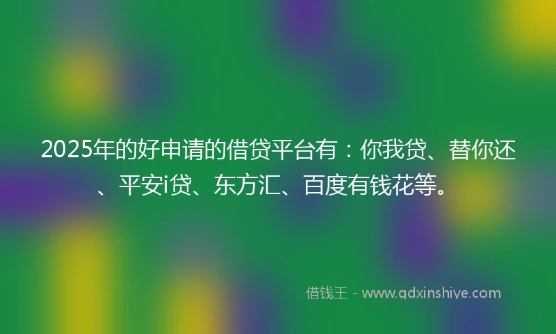 2025年的好申请的借贷平台有：你我贷、替你还、平安i贷、东方汇、百度有钱花等。