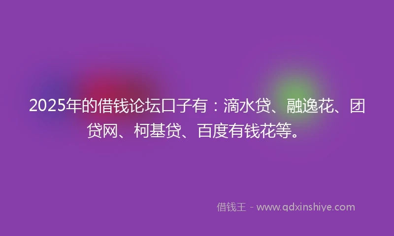 2025年的借钱论坛口子有：滴水贷、融逸花、团贷网、柯基贷、百度有钱花等。